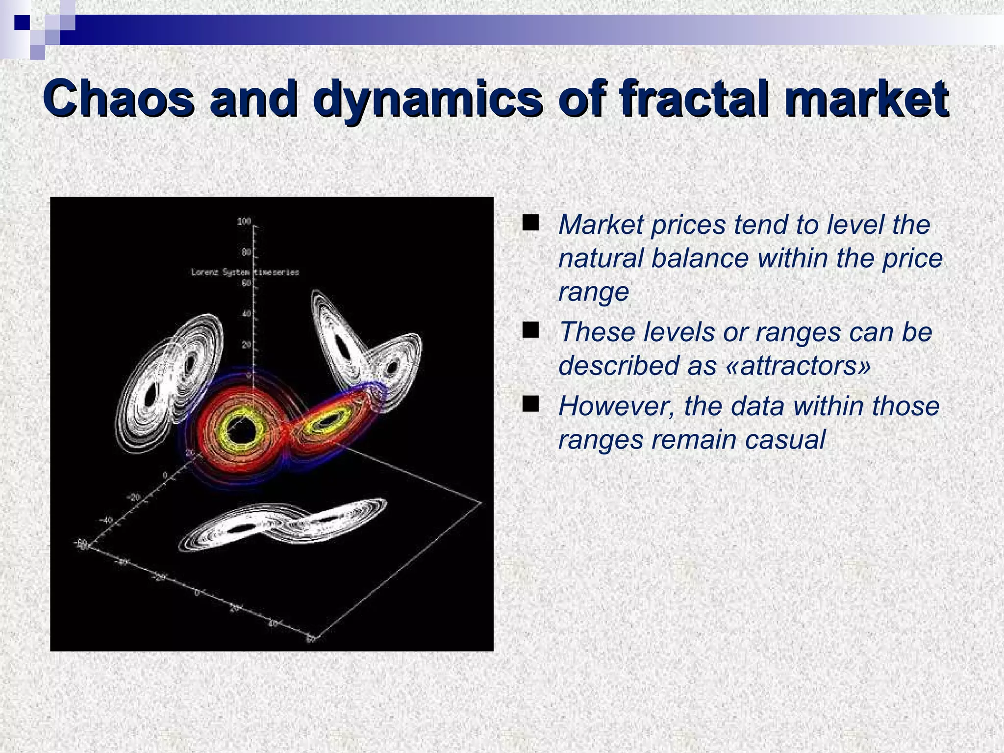 Chaos and dynamics of fractal market Market prices tend to level the natural balance within the price range These levels or ranges can be described as «attractors» However, the data within those ranges remain casual 