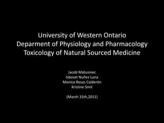University of Western OntarioDeparment of Physiology and PharmacologyToxicology of Natural Sourced Medicine Jacob Matusinec Isboset Nuñez Luna Monica Rosas Calderón Kristine Smit (March 31th,2011) 