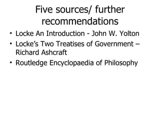 Five sources/ further recommendations Locke An Introduction - John W. Yolton Locke’s Two Treatises of Government – Richard Ashcraft Routledge Encyclopaedia of Philosophy 
