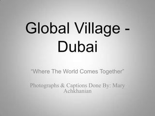 Global Village -
    Dubai
“Where The World Comes Together”

Photographs & Captions Done By: Mary
             Achkhanian
 