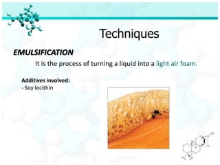 Techniques
EMULSIFICATION
      It is the process of turning a liquid into a light air foam.

 Additives involved:
 - Soy lecithin
 