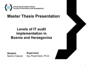 Master Thesis Presentation


      Levels of IT audit
     implementation in
   Bosnia and Herzegovina



Student:         Supervisor:
Nermin Ćatović   Ing. Pavel Ĉech, Ph.D.


                                          1
 