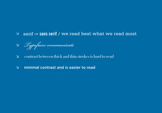 	serif    OR   sans serif / we read best what we read most

	   Typefaces communicate
	   contrast between thick and thin strokes is hard to read

	   minimal contrast and is easier to read
 