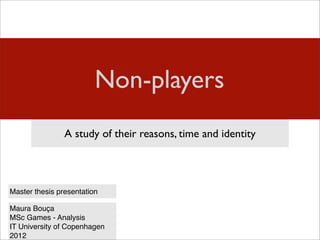 Non-players
                A study of their reasons, time and identity




Master thesis presentation

Maura Bouça
MSc Games - Analysis
IT University of Copenhagen
2012
 