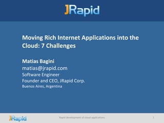 Moving Rich Internet Applications into the Cloud: 7 Challenges   Matias Bagini [email_address] Software Engineer Founder and CEO, JRapid Corp. Buenos Aires, Argentina 04/11/09 Rapid development of cloud applications 