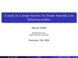 A study on a simple heuristic for Simple Assembly Line
                 Balancing problem

                     Monard VONG

                      Optimization Lab.
                   Seoul National University


                   December 15th 2009




  M. Vong (SNU)             SALBP              December 15th 2009   1 / 24
 