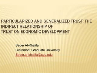 Particularized and Generalized Trust: The Indirect Relationship of Trust on Economic Development Saqer Al-Khalifa Claremont Graduate University Saqer.al-khalifa@cgu.edu 