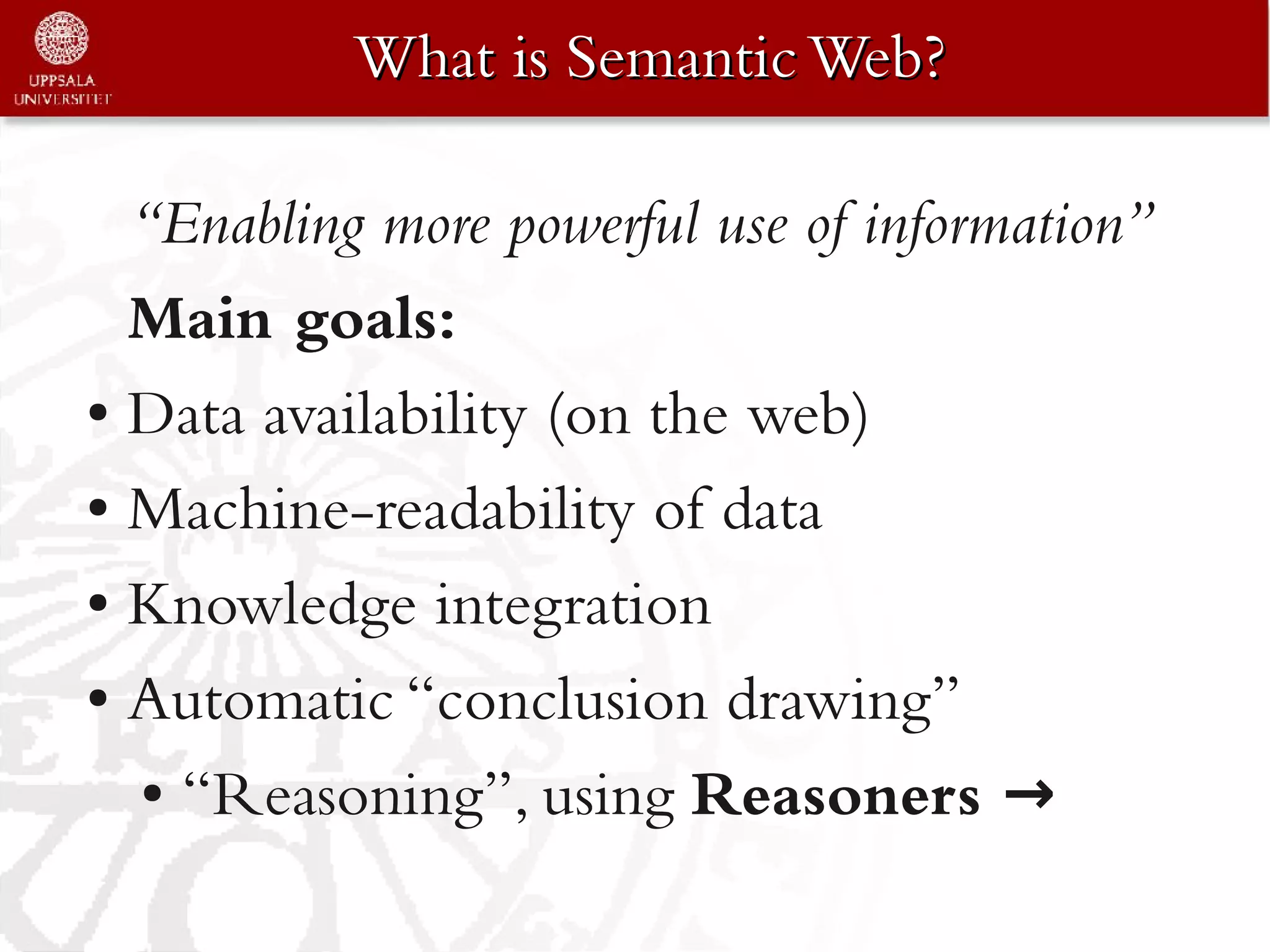 What is Semantic Web?

  “Enabling more powerful use of information”
  Main goals:
● Data availability (on the web)


● Machine-readability of data


● Knowledge integration


● Automatic “conclusion drawing”


  ● “Reasoning”, using Reasoners →
 