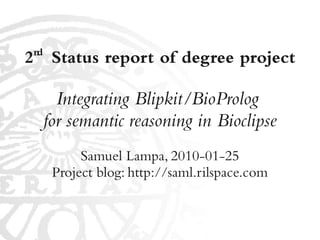 nd
2 Status report of degree project

        Integrating Blipkit/BioProlog
      for semantic reasoning in Bioclipse
            Samuel Lampa, 2010-01-25
       Project blog: http://saml.rilspace.com
 
