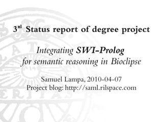 rd
3 Status report of degree project

           Integrating SWI-Prolog
      for semantic reasoning in Bioclipse
            Samuel Lampa, 2010-04-07
       Project blog: http://saml.rilspace.com
 