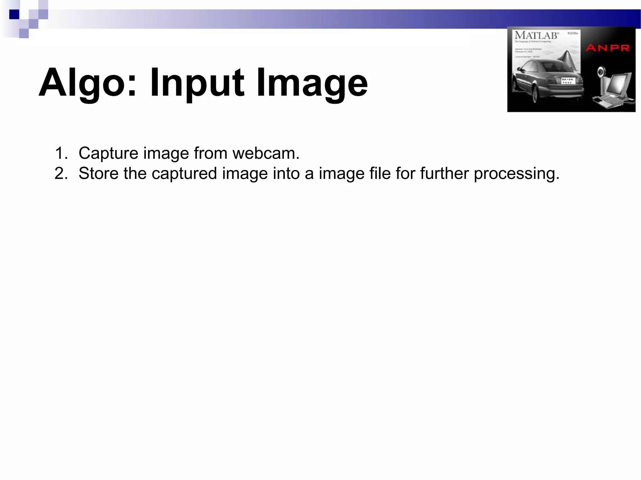 Algo: Input Image
1. Capture image from webcam.
2. Store the captured image into a image file for further processing.
 