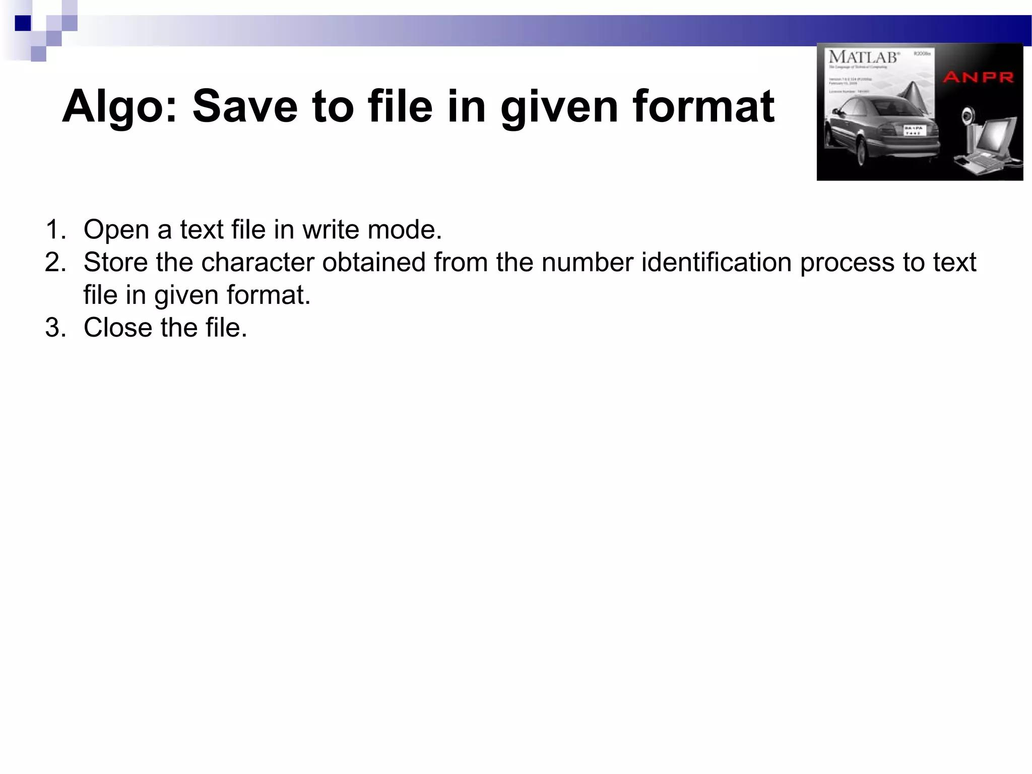 Algo: Save to file in given format

1. Open a text file in write mode.
2. Store the character obtained from the number identification process to text
   file in given format.
3. Close the file.
 