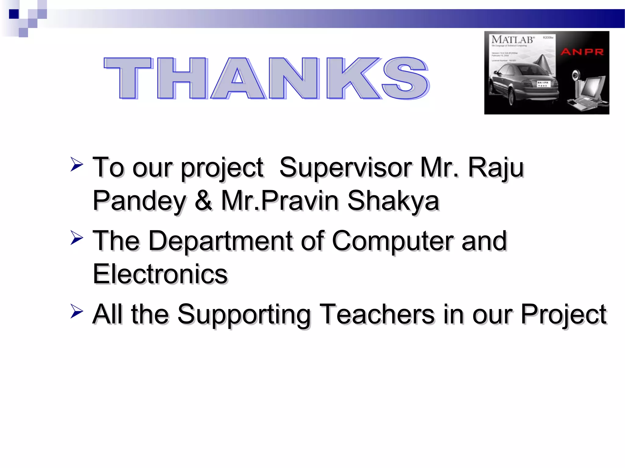  To our project Supervisor Mr. Raju
  Pandey & Mr.Pravin Shakya
 The Department of Computer and
  Electronics
 All the Supporting Teachers in our Project
 