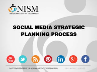 SOCIAL MEDIA STRATEGIC
PLANNING PROCESS
AN APPROVED COURSE OF THE NATIONAL INSTITUTE FOR SOCIAL MEDIA © 2013 ALL RIGHTS RESERVED
 