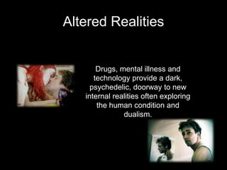 Altered Realities
Drugs, mental illness and
technology provide a dark,
psychedelic, doorway to new
internal realities often exploring
the human condition and
dualism.
 