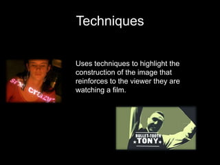 Techniques
Uses techniques to highlight the
construction of the image that
reinforces to the viewer they are
watching a film.
 