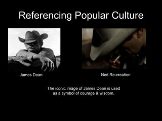Referencing Popular Culture
The iconic image of James Dean is used
as a symbol of courage & wisdom.
James Dean Ned Re-creation
 