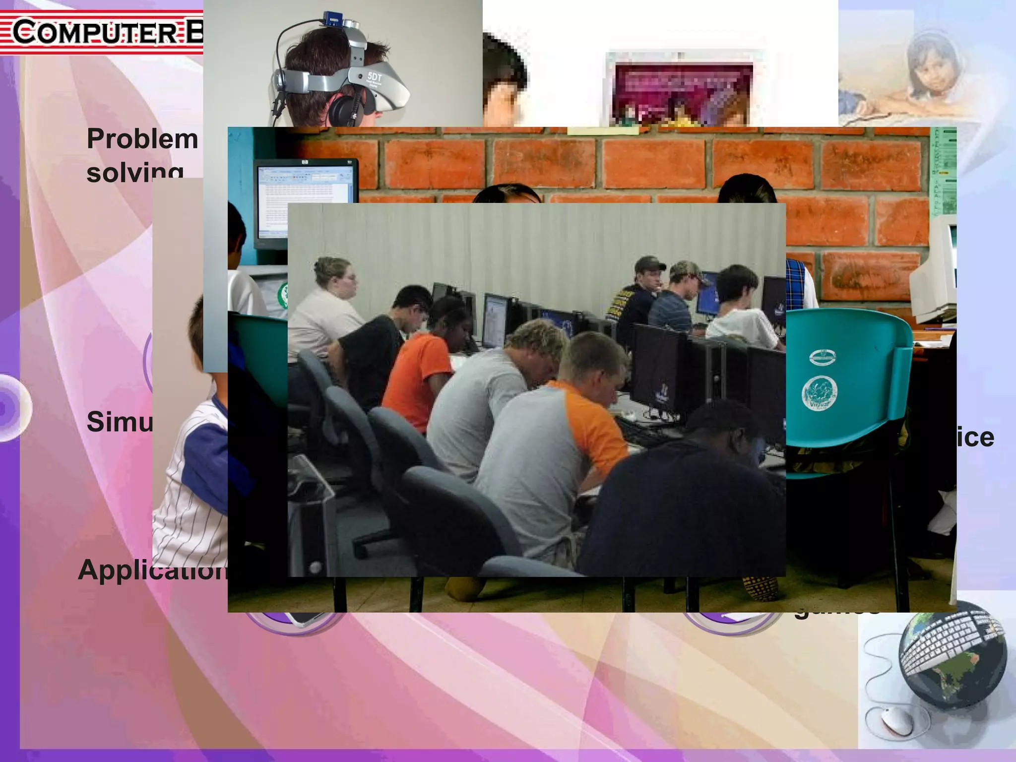 Simulation
Drill-and- practice
Educational
games
Tutorial
Problem
solving
Application
Pedagogic
Strategy
using CBI
 