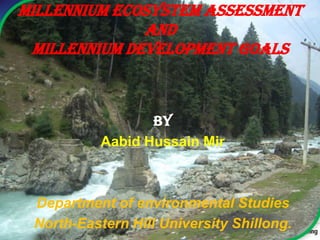 Millennium Ecosystem Assessment
and
Millennium Development Goals
By
Aabid Hussain Mir
Department of environmental Studies
North-Eastern Hill University Shillong.
 