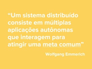 “Um sistema distribuído
consiste em múltiplas
aplicações autônomas
que interagem para
atingir uma meta comum”
Wolfgang Emmerich

 