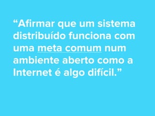 “Aﬁrmar que um sistema
distribuído funciona com
uma meta comum num
ambiente aberto como a
Internet é algo difícil.”

 