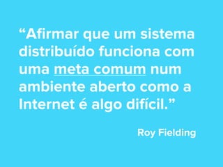 “Aﬁrmar que um sistema
distribuído funciona com
uma meta comum num
ambiente aberto como a
Internet é algo difícil.”
Roy Fielding

 