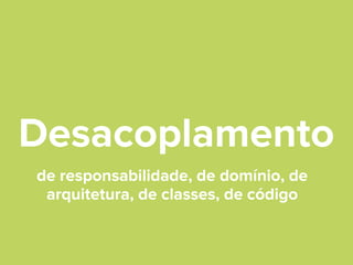 Desacoplamento
de responsabilidade, de domínio, de
arquitetura, de classes, de código

 