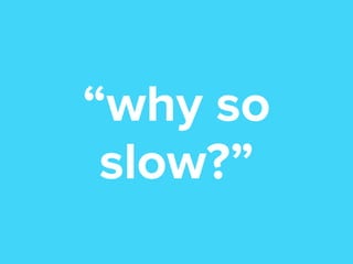 “why so
slow?”

 