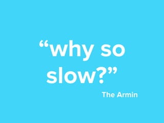 “why so
slow?”
The Armin

 