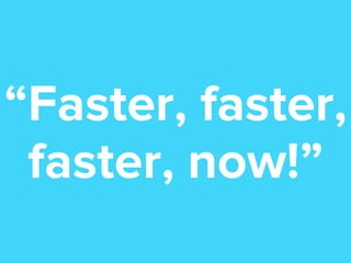 “Faster, faster,
faster, now!”

 