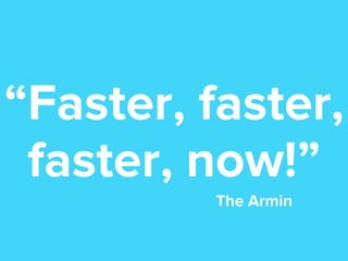“Faster, faster,
faster, now!”
The Armin

 
