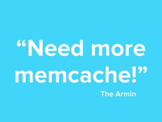 “Need more
memcache!”
The Armin

 