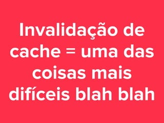 Invalidação de
cache = uma das
coisas mais
difíceis blah blah

 
