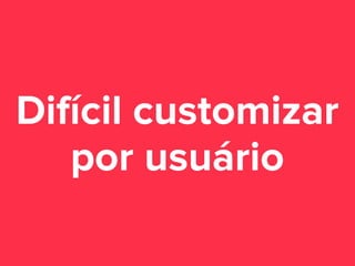 Difícil customizar
por usuário

 