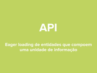 API
Eager loading de entidades que compoem
uma unidade de informação

 