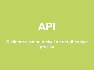 API
O cliente escolhe o nível de detalhes que
precisa

 