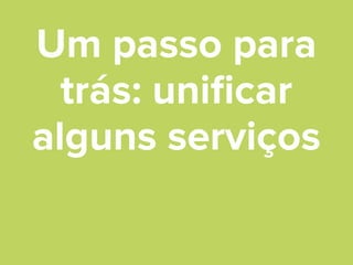 Um passo para
trás: uniﬁcar
alguns serviços

 
