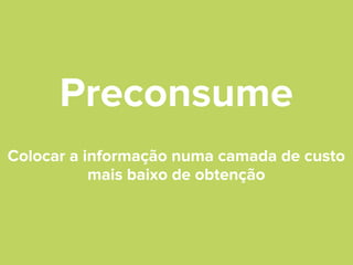Preconsume
Colocar a informação numa camada de custo
mais baixo de obtenção

 