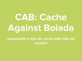 CAB: Cache
Against Boiada
separando o tipo de cache pelo tipo de
usuário

 