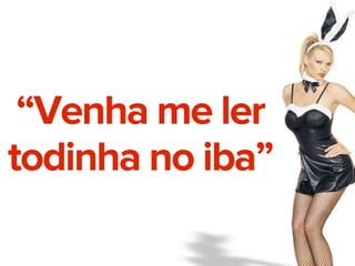 “Venha me ler
todinha no iba”

 