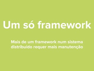 Um só framework
Mais de um framework num sistema
distribuído requer mais manutenção

 