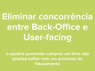 Eliminar concorrência
entre Back-Oﬃce e
User-facing
o usuário querendo comprar um livro não
precisa sofrer com um processo de
faturamento

 
