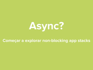 Async?
Começar a explorar non-blocking app stacks

 