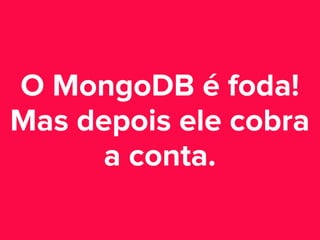 O MongoDB é foda!
Mas depois ele cobra
a conta.

 