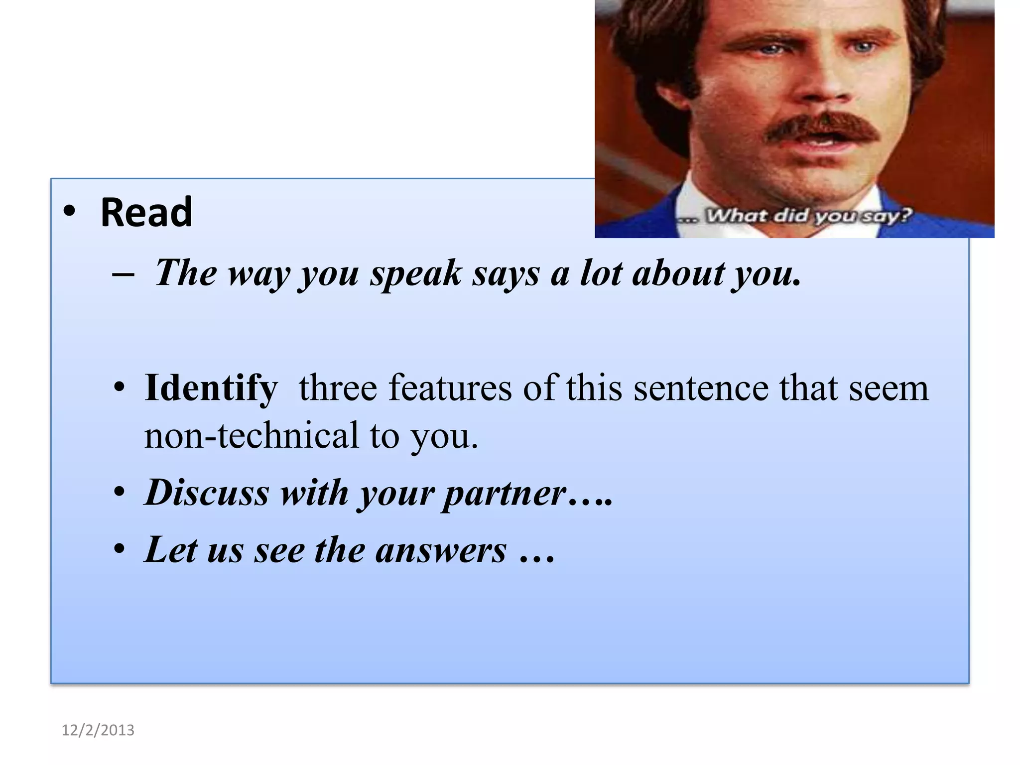 • Read
– The way you speak says a lot about you.
• Identify three features of this sentence that seem
non-technical to you.
• Discuss with your partner….
• Let us see the answers …

12/2/2013

 