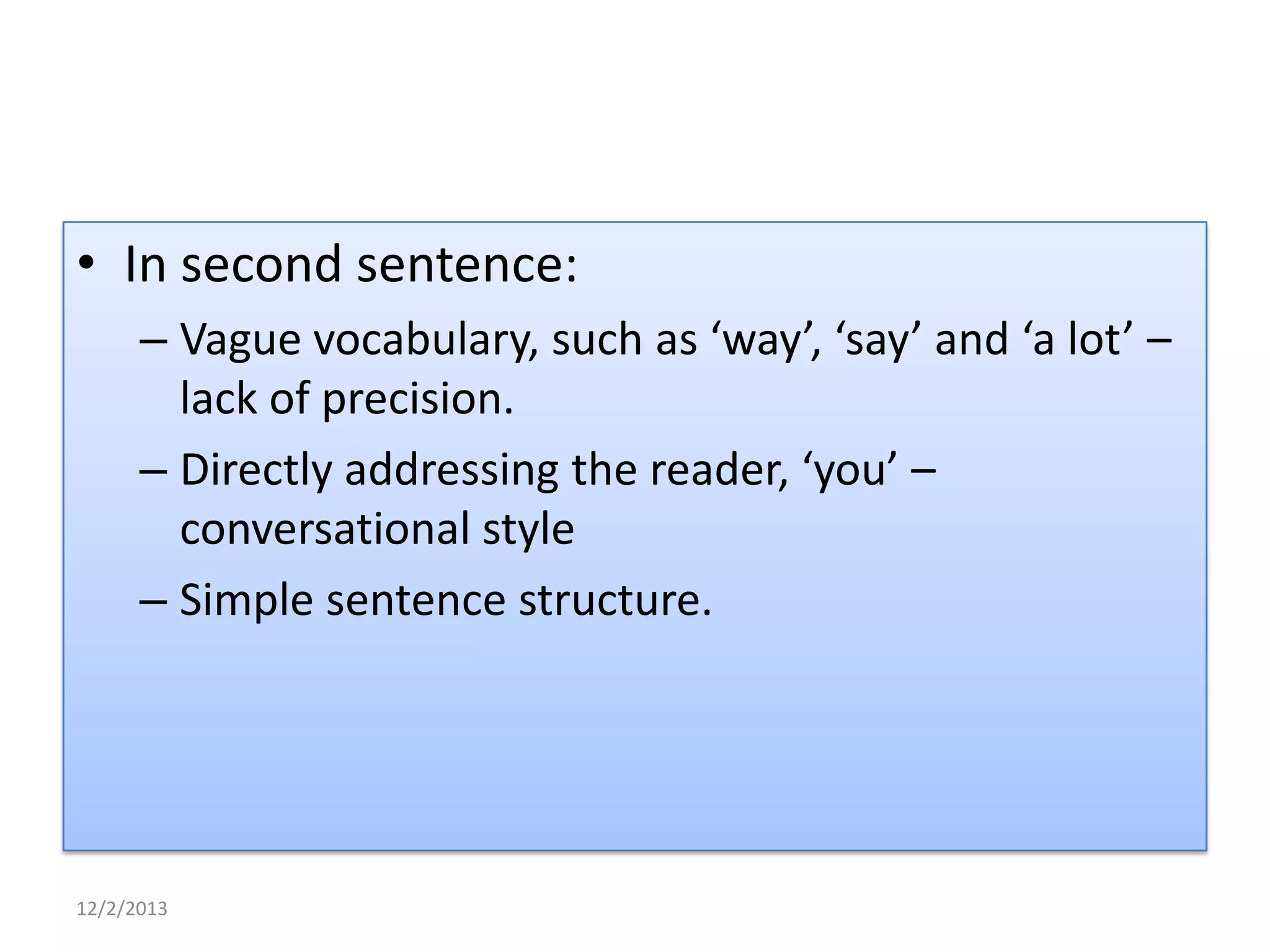 • In second sentence:
– Vague vocabulary, such as ‘way’, ‘say’ and ‘a lot’ –
lack of precision.
– Directly addressing the reader, ‘you’ –
conversational style
– Simple sentence structure.

12/2/2013

 