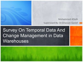 Mohammed AlSolh
Supervised By: Dr.Ghassan Qadah

Survey On Temporal Data And
Change Management in Data
Warehouses

 