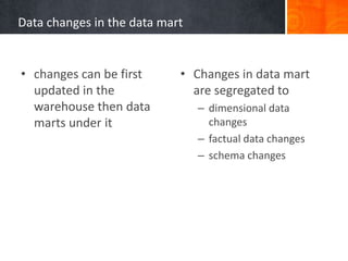 Data changes in the data mart

• changes can be first
updated in the
warehouse then data
marts under it

• Changes in data mart
are segregated to
– dimensional data
changes
– factual data changes
– schema changes

 