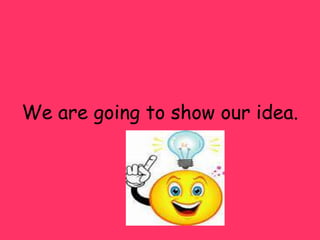We are going to show our idea.

 