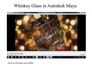 Same as chocolate sauce effect.
Whiskey Glass in Autodesk Maya
 